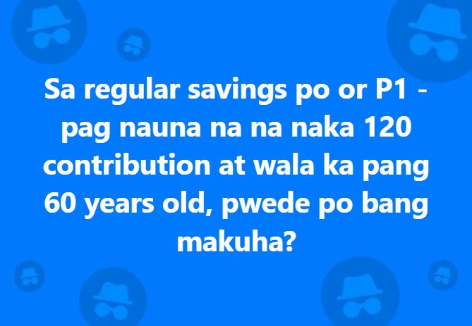 Sa regular savings po or P1 – pag nauna na na naka 120 contribution at wala ka pang 60 years old, pwede po bang makuha?